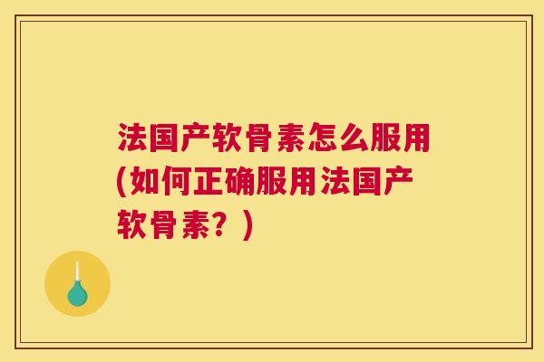 法国产软骨素怎么服用(如何正确服用法国产软骨素?)