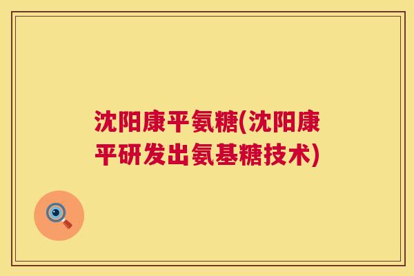 沈阳康平氨糖(沈阳康平研发出氨基糖技术)