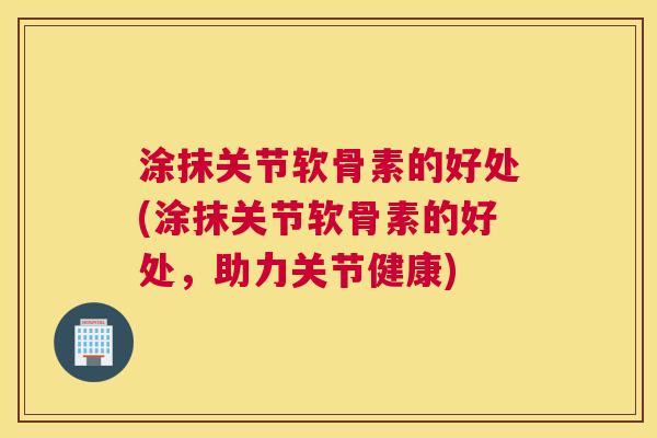 涂抹关节软骨素的好处(涂抹关节软骨素的好处,助力关节健康)