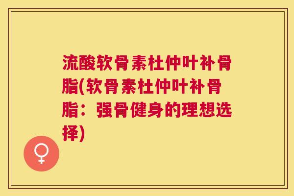 流酸软骨素杜仲叶补骨脂(软骨素杜仲叶补骨脂:强骨健身的理想选择)
