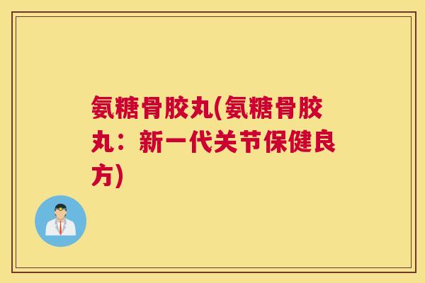 氨糖骨胶丸(氨糖骨胶丸:新一代关节保健良方)