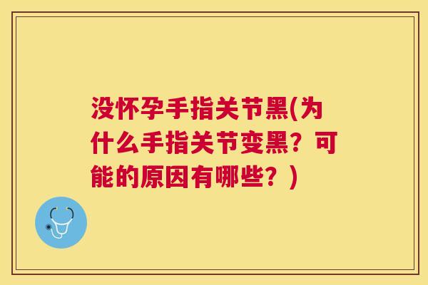 没怀孕手指关节黑(为什么手指关节变黑?可能的原因有哪些?)