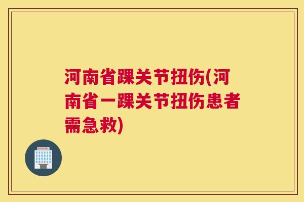 河南省踝关节扭伤(河南省一踝关节扭伤患者需急救)