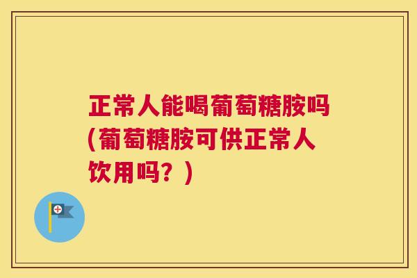 正常人能喝葡萄糖胺吗(葡萄糖胺可供正常人饮用吗？)