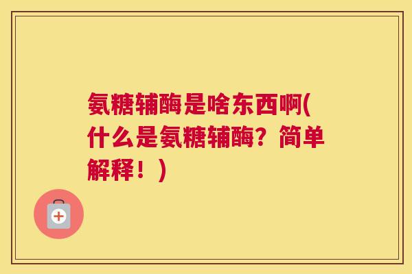氨糖辅酶是啥东西啊(什么是氨糖辅酶?简单解释!)
