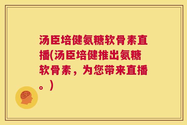 汤臣培健氨糖软骨素直播(汤臣培健推出氨糖软骨素，为您带来直播。)