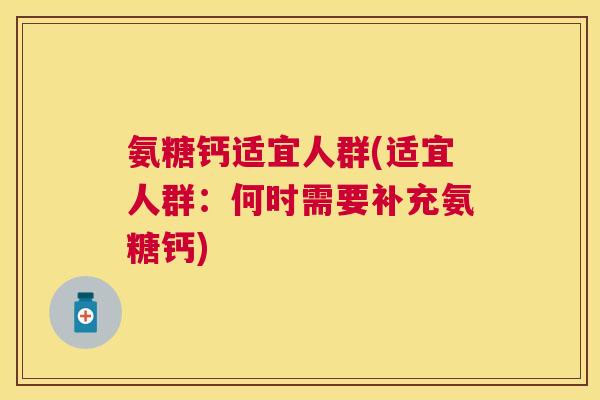 氨糖钙适宜人群(适宜人群:何时需要补充氨糖钙)