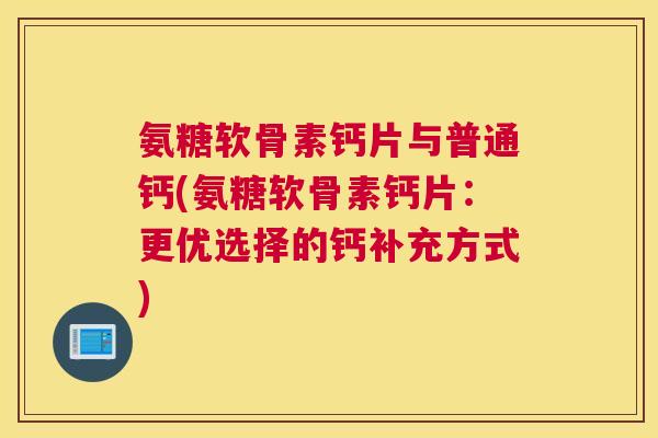 氨糖软骨素钙片与普通钙(氨糖软骨素钙片:更优选择的钙补充方式)