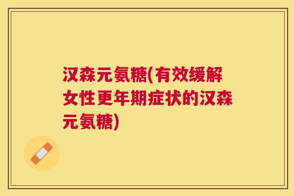 汉森元氨糖(有效缓解女性症状的汉森元氨糖) 汉森元氨糖(有效缓解女性症状的汉森元氨糖)