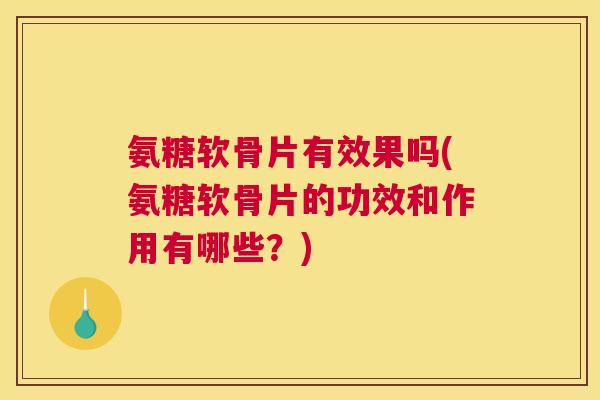 氨糖软骨片有效果吗(氨糖软骨片的功效和作用有哪些?)