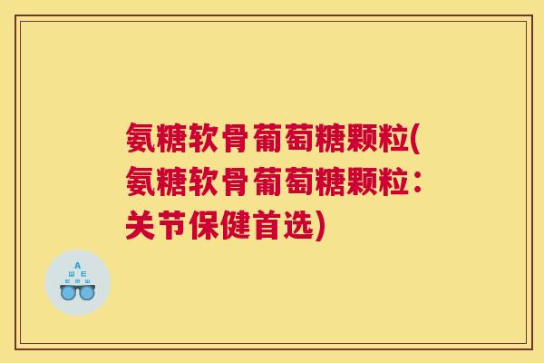 氨糖软骨葡萄糖颗粒(氨糖软骨葡萄糖颗粒:关节保健首选)