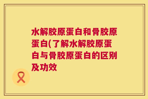 水解胶原蛋白和骨胶原蛋白(了解水解胶原蛋白与骨胶原蛋白的区别及功效