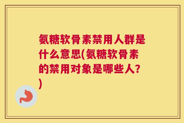 氨糖软骨素禁用人群是什么意思(氨糖软骨素的禁用对象是哪些人?) 氨糖软骨素禁用人群是什么意思(氨糖软骨素的禁用对象是哪些人?)