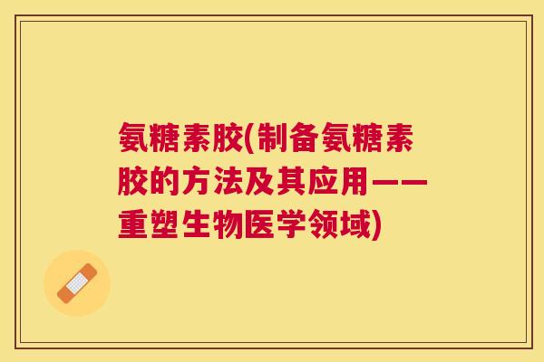氨糖素胶(制备氨糖素胶的方法及其应用——重塑生物医学领域)