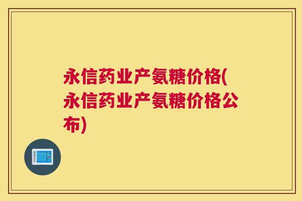 永信药业产氨糖价格(永信药业产氨糖价格公布) 永信药业产氨糖价格(永信药业产氨糖价格公布)
