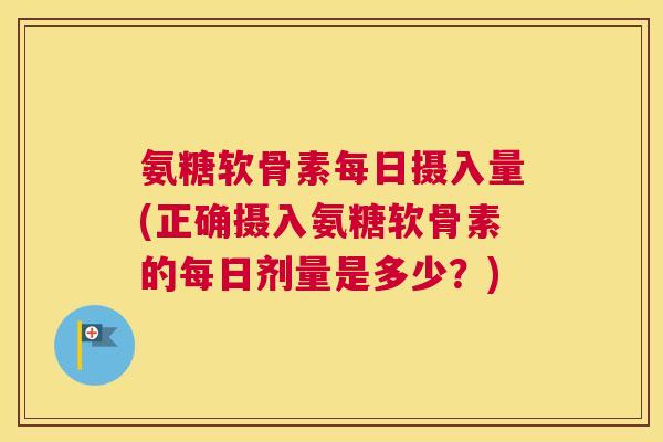 氨糖软骨素每日摄入量(正确摄入氨糖软骨素的每日剂量是多少?)