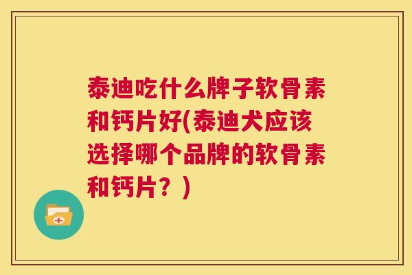 泰迪吃什么牌子软骨素和钙片好(泰迪犬应该选择哪个品牌的软骨素和钙片?)