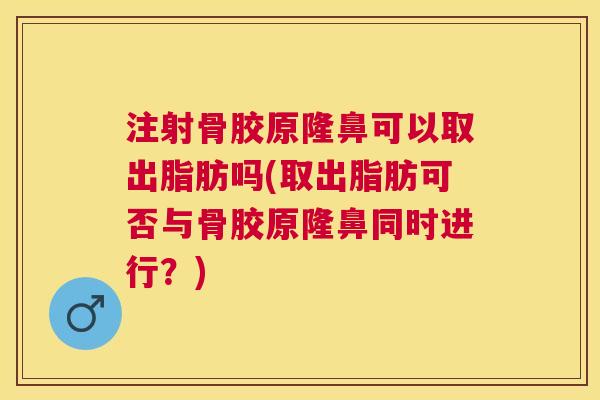 注射骨胶原隆鼻可以取出脂肪吗(取出脂肪可否与骨胶原隆鼻同时进行?)