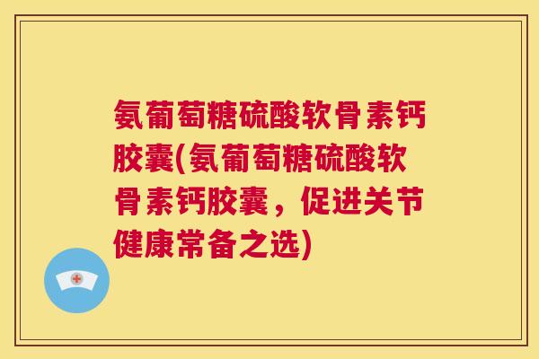 氨葡萄糖硫酸软骨素钙胶囊(氨葡萄糖硫酸软骨素钙胶囊,促进关节健康常备之选)