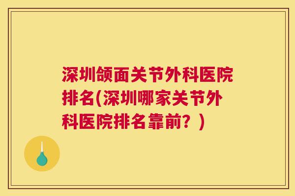深圳颌面关节外科医院排名(深圳哪家关节外科医院排名靠前?) 深圳颌面关节外科医院排名(深圳哪家关节外科医院排名靠前?)