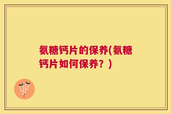氨糖钙片的保养(氨糖钙片如何保养?)