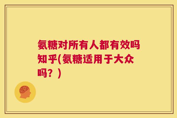 氨糖对所有人都有效吗知乎(氨糖适用于大众吗？)