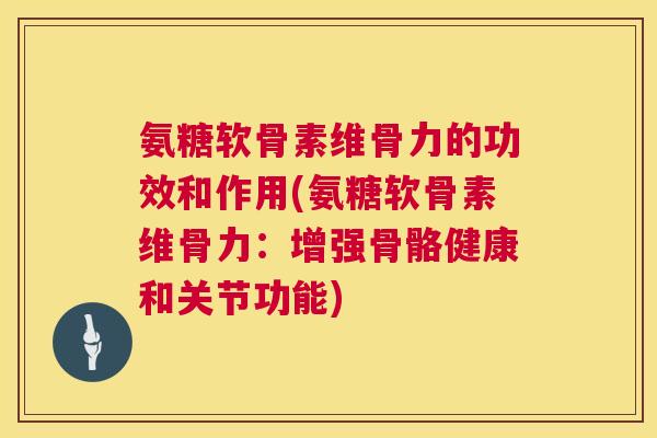 氨糖软骨素维骨力的功效和作用(氨糖软骨素维骨力：增强骨骼健康和关节功能)
