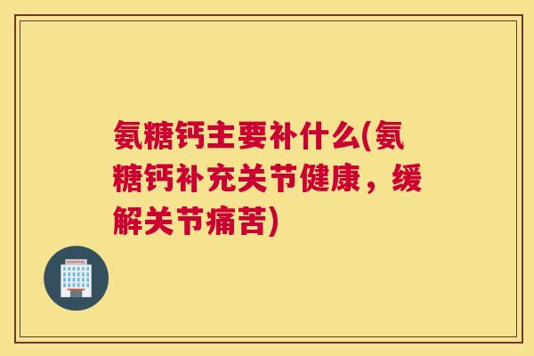 氨糖钙主要补什么(氨糖钙补充关节健康,缓解关节痛苦)