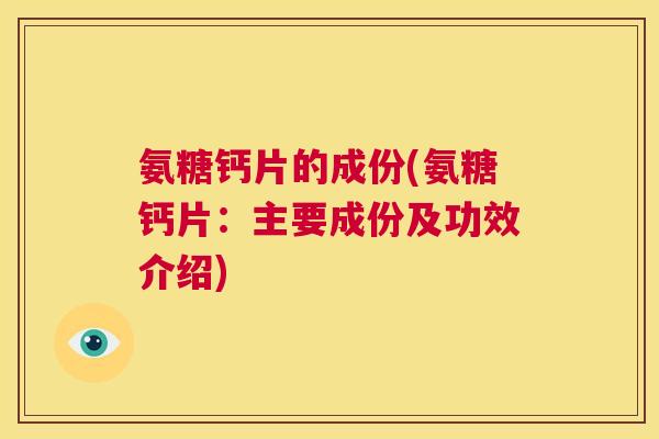 氨糖钙片的成份(氨糖钙片:主要成份及功效介绍)