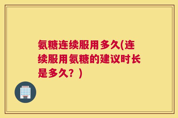 氨糖连续服用多久(连续服用氨糖的建议时长是多久?) 氨糖连续服用多久(连续服用氨糖的建议时长是多久?)