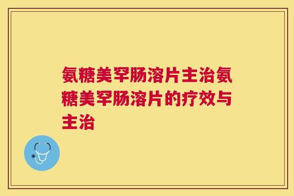 氨糖美罕肠溶片主氨糖美罕肠溶片的疗效与主 氨糖美罕肠溶片主氨糖美罕肠溶片的疗效与主