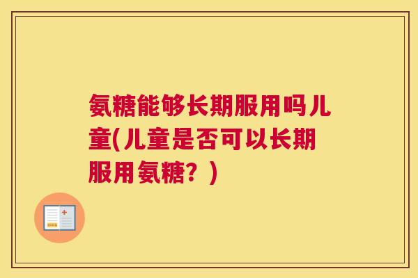 氨糖能够长期服用吗儿童(儿童是否可以长期服用氨糖?)