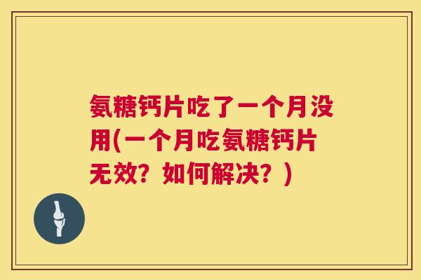 氨糖钙片吃了一个月没用(一个月吃氨糖钙片无效？如何解决？)