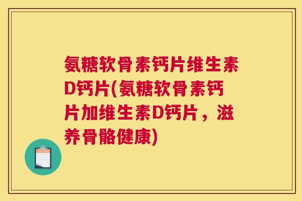 氨糖软骨素钙片维生素D钙片(氨糖软骨素钙片加维生素D钙片,滋养骨骼健康) 氨糖软骨素钙片维生素D钙片(氨糖软骨素钙片加维生素D钙片,滋养骨骼健康)