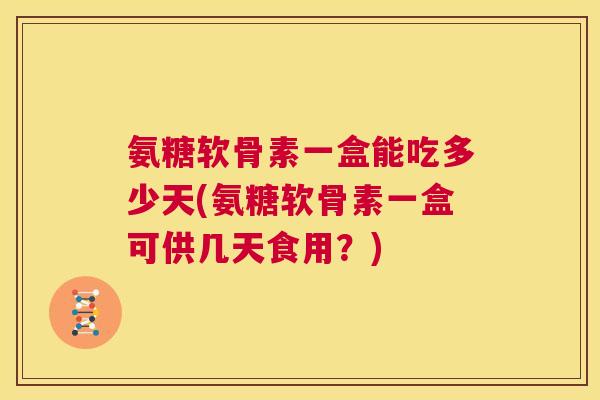 氨糖软骨素一盒能吃多少天(氨糖软骨素一盒可供几天食用?) 氨糖软骨素一盒能吃多少天(氨糖软骨素一盒可供几天食用?)