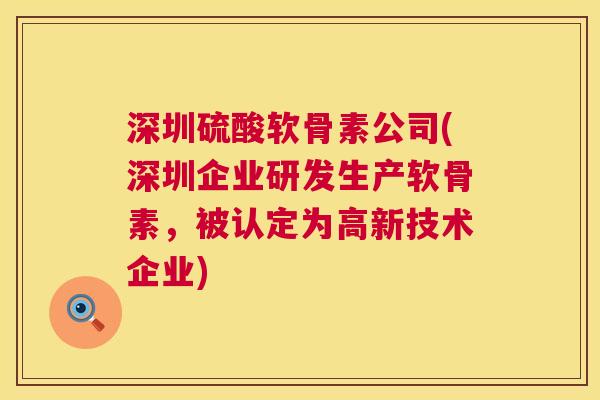 深圳硫酸软骨素公司(深圳企业研发生产软骨素,被认定为高新技术企业)