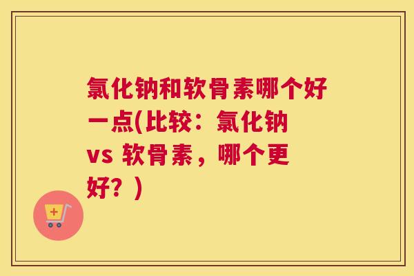 氯化钠和软骨素哪个好一点(比较:氯化钠 vs 软骨素,哪个更好?)