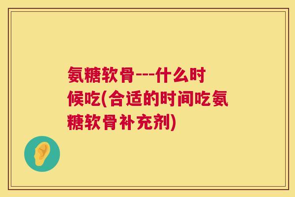 氨糖软骨---什么时候吃(合适的时间吃氨糖软骨补充剂)
