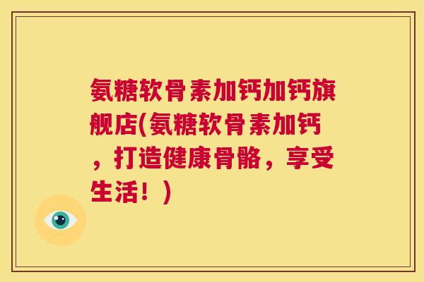 氨糖软骨素加钙加钙旗舰店(氨糖软骨素加钙，打造健康骨骼，享受生活！)