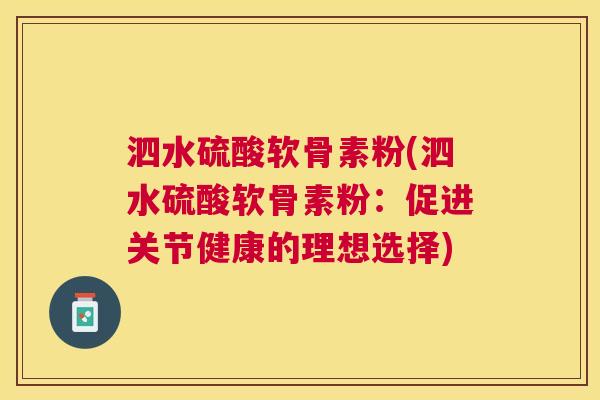 泗水硫酸软骨素粉(泗水硫酸软骨素粉:促进关节健康的理想选择)