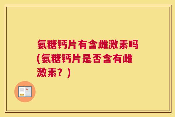 氨糖钙片有含雌激素吗(氨糖钙片是否含有雌激素?)