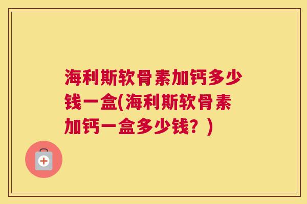 海利斯软骨素加钙多少钱一盒(海利斯软骨素加钙一盒多少钱?)