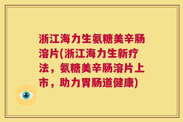 浙江海力生氨糖美辛肠溶片(浙江海力生新疗法,氨糖美辛肠溶片上市,助力胃肠道健康)