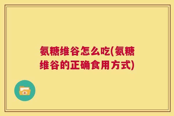 氨糖维谷怎么吃(氨糖维谷的正确食用方式)