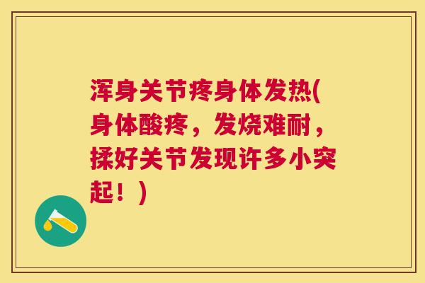 浑身关节疼身体发热(身体酸疼,发烧难耐,揉好关节发现许多小突起!)