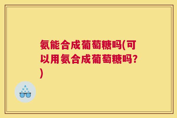 氨能合成葡萄糖吗(可以用氨合成葡萄糖吗?)