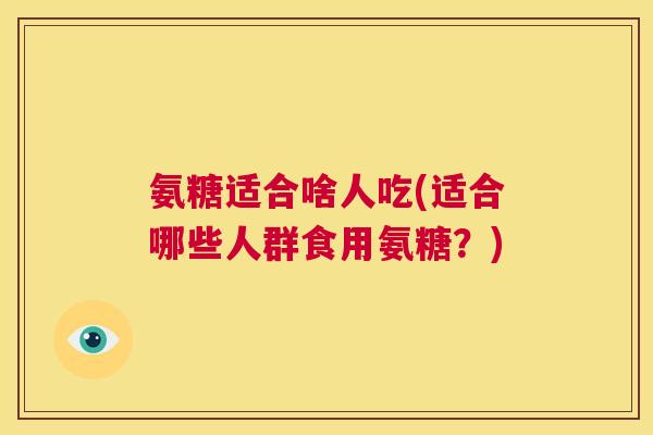 氨糖适合啥人吃(适合哪些人群食用氨糖?) 氨糖适合啥人吃(适合哪些人群食用氨糖?)