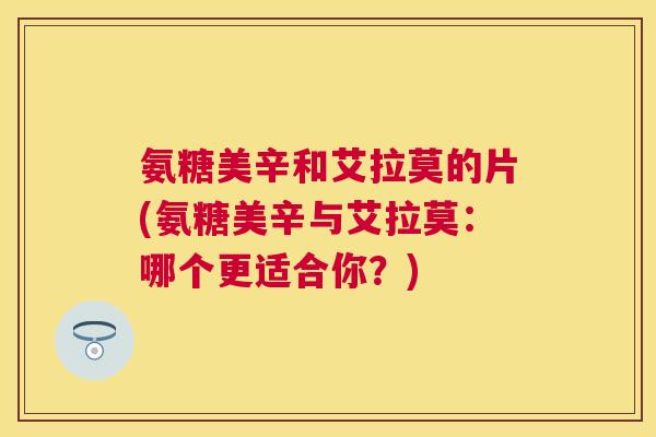 氨糖美辛和艾拉莫的片(氨糖美辛与艾拉莫：哪个更适合你？)