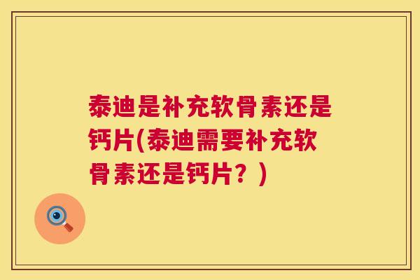 泰迪是补充软骨素还是钙片(泰迪需要补充软骨素还是钙片？)
