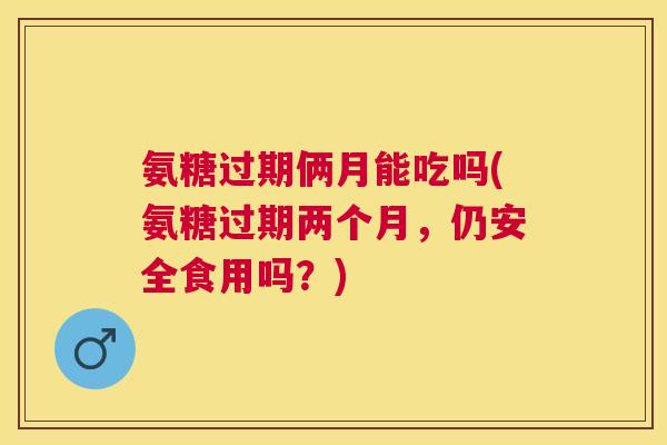 氨糖过期俩月能吃吗(氨糖过期两个月,仍安全食用吗?)